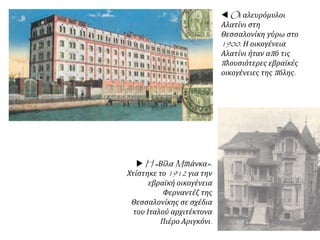  Oι αλευρόμυλοι
Αλατίνι στη
Θεσσαλονίκη γύρω στο
1900. Η οικογένεια
Αλατίνι ήταν από τις
πλουσιότερες εβραϊκές
οικογένειες της πόλης.
 H «Βίλα Mπιάνκα».
Χτίστηκε το 1912 για την
εβραϊκή οικογένεια
Φερναντέζ της
Θεσσαλονίκης σε σχέδια
του Ιταλού αρχιτέκτονα
Πιέρο Αριγκόνι.
 