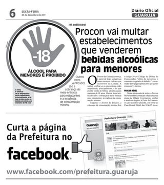 6      sextA-feiRA
               30 de dezembro de 2011
                                                                                                                    Diário Oficial
                                                                                                                     GUARUJÁ
                                               lei antiálcool


                                                    Procon vai multar
                                                     estabelecimentos
 ç ão
rodu




                                                     que venderem
Rep




                                                     bebidas alcoólicas
                                                     para menores
                                                                O
                                                      Outros                Procon de Guarujá começa,       o artigo 39 do Código de Defesa do
                                                                            a partir de hoje, a atuar nas   Consumidor, “além de incentivar o
                                                    itens                   casas noturnas e shows que      consumo exagerado de bebida. O consu-
                                                  verificados               ocorrerem na Cidade. A          midor deve pagar apenas pelo que quiser
                                                são a           meta é verificar se os empresários estão    consumir”, alertou.
                                                                respeitando, principalmente, a lei que
        A meta                              cobrança de         proíbe venda de bebida alcoólica para       Procon Móvel
        é verificar
        se os empresários               meia-entrada            menores de 18 anos. Outros itens veri-          Nesta temporada de verão, o Procon
        estão respeitando,
        principalmente, a lei
                                        para estudantes         ficados são a cobrança de meia-entrada      Móvel também começará a funcionar nas
                                        e a exigência           para estudantes e a exigência de consu-     praias da Cidade. A primeira a receber
        que proíbe venda de
        bebida alcoólica para                                   mação mínima.                               a tenda do órgão é a Praia da Enseada.
        menores de 18 anos              de consumação               Segundo o diretor do Procon, a          A ação acontece amanhã, em frente ao
                                        mínima                  cobrança de consumação mínima fere          Casa Grande Hotel, das 10 às 15 horas.




  Curta a página
  da Prefeitura no


  www.facebook.com/prefeitura.guaruja
 