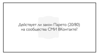 Действует ли закон Парето (20/80)
 на сообщества СМИ ВКонтакте?
 