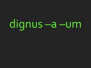 dignus –a –um
 