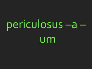 periculosus –a –
       um
 