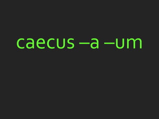caecus –a –um
 