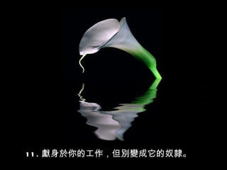 1 1 . 獻身於你的工作，但別變成它的奴隸。
 