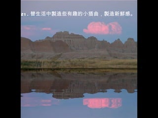 21 . 替生活中製造些有趣的小插曲，製造新鮮感。
 