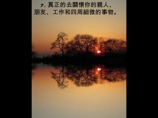 7. 真正的去關懷你的親人、
朋友、工作和四周細微的事物。
 