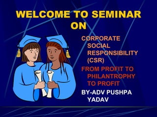 WELCOME TO SEMINAR
       ON
         CORPORATE
          SOCIAL
          RESPONSIBILITY
          (CSR)
         FROM PROFIT TO
          PHILANTROPHY
          TO PROFIT
         BY-ADV PUSHPA
          YADAV
 