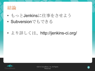 結論
• もっとJenkinsに仕事をさせよう
• Subversionでもできる

• より詳しくは、http://jenkins-ci.org/




             ©2010 CloudBees, Inc. All Righ...
