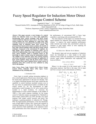 ACEEE Int. J. on Electrical and Power Engineering, Vol. 01, No. 03, Dec 2010




 Fuzzy Speed Regulator for Induction Motor Direct
             Torque Control Scheme
                                            Jagadish H. Pujar 1,        S. F. Kodad 2
    1
        Research Scholar JNTU, Anantapur & Faculty Department of EEE, B V B College of Engg. & Tech., Hubli, India
                                                  Email: jhpujar@bvb.edu
                      2
                        Professor, Department of EEE, Aurora’s Engineering College, Hyderabad, India
                                              Email: kodadsf@rediffmail.com


Abstract—This paper presents a novel design of a control              the performance of conventional DTC a fuzzy logic
scheme for induction motor as a fuzzy logic application,              controller is used along with conventional DTC [7].
incorporating fuzzy control technique with direct torque                 The main objective of this paper is to simulate the fuzzy
control method for induction motor drives. The direct torque          speed regulator for induction motor direct torque control
control method has been optimized by using fuzzy logic
controller instead of a conventional PI controller in the speed
                                                                      scheme to improve the speed regulation performance
regulation loop of induction motor drive system. The                  under transient and steady state uncertainties caused by
presented fuzzy based control scheme combines the benefits of         variation in load torque which in term replacing PI
fuzzy logic control technique along with direct torque control        regulator of DTC by FLC.
technique. Compared to the conventional PI regulator, the
high quality speed regulation of induction motor can be                         II. INDUCTON MOTOR STATE MODEL
achieved by implementing a fuzzy logic controller as a PI-type
fuzzy speed regulator which is designed based on the                     The dynamic input and out put equations of induction
knowledge of experts without using the mathematical model.            motor are formulated as a state model in the stator
The stability of the induction motor drive during transient           reference frame under the assumptions of linear magnetic
and steady operations is assured through the application of           circuits, equal mutual inductances and neglecting iron
fuzzy speed regulator along with the direct torque control.           losses as follows;
The proposed fuzzy speed regulated direct torque control of                              &                                 (1)
                                                                                         X (t ) = A X (t ) + B U (t )
induction motor drive system has been validated by using
MATLAB simulink.                                                                             Y (t ) = C X (t )               (2)
                                                                        Where A is the system, B is the control and C is the
Index Terms—Fuzzy Logic Control (FLC), Direct Torque
Control (DTC), Induction Motor (IM), Space Vector
                                                                      observation matrices. And X(t) is the state, U(t) is input
Modulation (SVM), switching table.                                    and Y(t) is out put vectors with elements as follows;
                                                                                     X (t ) T = [i sd i sq φ sd φ sq ]                                  (3)
                      I. INTRODUCTION
                                                                                          ⎡ V sd ⎤          &                        ⎡ i sd ⎤           (4)
   Fuzzy logic is recently getting increasing emphasis in                        U (t ) = ⎢      ⎥                          Y (t ) = ⎢      ⎥
drive control applications. Recent years, fuzzy logic control                             ⎣ V sq ⎦                                   ⎣ i sq ⎦
has found many applications in the past two decades. This                        ⎡                         1−σ                      ω (1 − σ )⎤
                                                                                 ⎢− δ            0
                                                                                                           σM τ                        σM ⎥
is so largely increasing because fuzzy logic control has the                     ⎢                                      r
                                                                                                                                               ⎥
capability to control nonlinear uncertain systems even in                        ⎢                         ω (1 − σ )               ω (1 − σ ) ⎥
                                                                                 ⎢ 0         −δ          −
the case where no mathematical model is available for the                                                     σM                     σM τ ⎥
                                                                               A=⎢                                                                  ⎥   (5)
                                                                                                                                                r

control system [1]. So, the development of high-                                 ⎢M                             1                                   ⎥
performance control strategies for AC servo system drives                        ⎢τ          0              −                        −ω             ⎥
                                                                                                                τ
resulted in a rapid evolution. To overcome the                                   ⎢   r                              r
                                                                                                                                                    ⎥
                                                                                 ⎢           M                                            1         ⎥
disadvantages of vector control technique, in the middle of                      ⎢ 0                            ω                   −               ⎥
                                                                                 ⎣           τ                                          τ           ⎦
1980’s, a new quick response technique for the torque                                            r                                          r



control of induction motors was proposed by Takahashi as                                  ⎡ 1                                                ⎤
                                                                                          ⎢σL                   0               0           0⎥
direct torque control (DTC) [2]. DTC provides very quick                              B =⎢
                                                                                         T           s
                                                                                                                                             ⎥          (6)
response with simple control structure and hence, this                                    ⎢                   1                              ⎥
technique is gaining popularity in industries [2]. Though,                                ⎢ 0                σL
                                                                                                                                0           0⎥
                                                                                          ⎣                             s                    ⎦
DTC has high dynamic performance, it has few drawbacks                                      ⎡1              0               0       0 ⎤                 (7)
such as high ripple in torque, flux, current and variation in                          C = ⎢
                                                                                            ⎣0              1               0       0 ⎥
                                                                                                                                      ⎦
switching frequency of the inverter. The effects of flux and
torque hysteresis band amplitudes in the induction motor                       Lr ;     L                  ⎛ 1 1−σ ⎞ ;
                                                                                    τs = s ; σ = 1− M ; δ =⎜
                                                                                                        2

drive performance have been analyzed in [3]. To improve
                                                                        τr =
                                                                               Rr       Rs                 ⎜ στ + στ ⎟⎟
                                                                                                    Lr Ls  ⎝ s      r ⎠



                                                                  1
© 2010 ACEEE
DOI: 01.IJEPE.01.03.30
 
