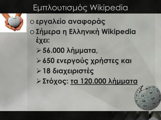 Εμπλουτισμός Wikipedia
o εργαλείο αναφοράς
o Σήμερα η Ελληνική Wikipedia
  έχει:
   56.000 λήμματα,
   650 ενεργούς χρήσ...
