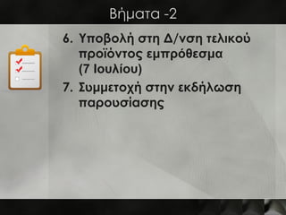 Βήματα -2
6. Υποβολή στη Δ/νση τελικού
   προϊόντος εμπρόθεσμα
   (7 Ιουλίου)
7. Συμμετοχή στην εκδήλωση
   παρουσίασης
 
