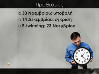 Προθεσμίες
o 30 Νοεμβρίου: υποβολή
o 14 Δεκεμβρίου: έγκριση
o E-twinning: 23 Νοεμβρίου
 