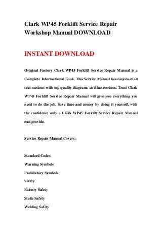 Clark WP45 Forklift Service Repair
Workshop Manual DOWNLOAD


INSTANT DOWNLOAD

Original Factory Clark WP45 Forklift Service Repair Manual is a

Complete Informational Book. This Service Manual has easy-to-read

text sections with top quality diagrams and instructions. Trust Clark

WP45 Forklift Service Repair Manual will give you everything you

need to do the job. Save time and money by doing it yourself, with

the confidence only a Clark WP45 Forklift Service Repair Manual

can provide.



Service Repair Manual Covers:



Standard Codes

Warning Symbols

Prohibitory Symbols

Safety

Battery Safety

Static Safety

Welding Safety
 