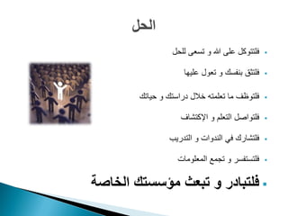 ‫فلتتوكل على هللا و تسعى للحل‬   ‫‪‬‬


                     ‫فلتثق بنفسك و تعول عليها‬   ‫‪‬‬


        ‫فلتوظف ما تعلمته خالل دراستك و حياتك‬    ‫‪‬‬


                    ‫فلتواصل التعلم و اإلكتشاف‬   ‫‪‬‬


                ‫فلتشارك في الندوات و التدريب‬    ‫‪‬‬


                   ‫فلتستفسر و تجمع المعلومات‬    ‫‪‬‬



‫‪ ‬فلتبادر و تبعث مؤسستك الخاصة‬
 