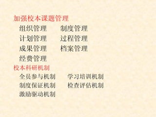 加强校本课题管理 组织管理  制度管理 计划管理 过程管理 成果管理 档案管理 经费管理 校本科研机制 全员参与机制  学习培训机制 制度保证机制  检查评估机制 激励驱动机制 