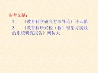 参考文献： 1  ．  《教育科学研究方法导论》马云鹏 2  ．  《教育科研兴校（教）理论与实践的系统研究报告》栾传大 