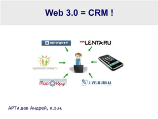 Web 3.0 = CRM ! АРТищев Андрей, к.э.н.  