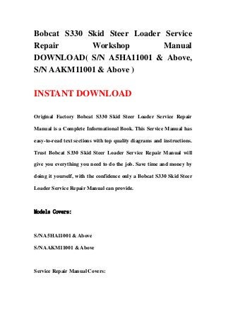 Bobcat S330 Skid Steer Loader Service
Repair       Workshop         Manual
DOWNLOAD( S/N A5HA11001 & Above,
S/N AAKM11001 & Above )

INSTANT DOWNLOAD

Original Factory Bobcat S330 Skid Steer Loader Service Repair

Manual is a Complete Informational Book. This Service Manual has

easy-to-read text sections with top quality diagrams and instructions.

Trust Bobcat S330 Skid Steer Loader Service Repair Manual will

give you everything you need to do the job. Save time and money by

doing it yourself, with the confidence only a Bobcat S330 Skid Steer

Loader Service Repair Manual can provide.



Models Covers:



S/N A5HA11001 & Above

S/N AAKM11001 & Above



Service Repair Manual Covers:
 