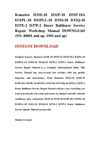 Komatsu D31E-18 D31P-18 D31P-18A
D31PL-18 D31PLL-18 D31S-18 D31Q-18
D37E-2 D37P-2 Dozer Bulldozer Service
Repair Workshop Manual DOWNLOAD
(SN: 40001 and up, 1501 and up)

INSTANT DOWNLOAD

Original Factory Komatsu D31E-18 D31P-18 D31P-18A D31PL-18

D31PLL-18 D31S-18 D31Q-18 D37E-2 D37P-2 Dozer Bulldozer

Service Repair Manual is a Complete Informational Book. This

Service Manual has easy-to-read text sections with top quality

diagrams and instructions. Trust Komatsu D31E-18 D31P-18

D31P-18A D31PL-18 D31PLL-18 D31S-18 D31Q-18 D37E-2 D37P-2

Dozer Bulldozer Service Repair Manual will give you everything you

need to do the job. Save time and money by doing it yourself, with the

confidence only a Komatsu D31E-18 D31P-18 D31P-18A D31PL-18

D31PLL-18 D31S-18 D31Q-18 D37E-2 D37P-2 Dozer Bulldozer

Service Repair Manual can provide.



Models Covered:
 