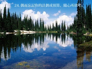 24. 偶而忘記你的計劃或預算，隨心所欲吧。
 