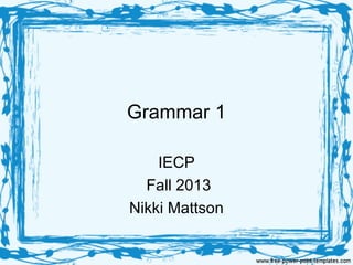 Grammar 1
IECP
Fall 2013
Nikki Mattson

 