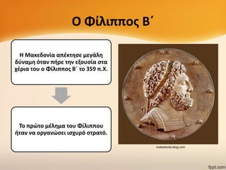 Ο Φίλιπποσ Βϋ
Η Μακεδονία απζκτθςε μεγάλθ
δφναμθ όταν πιρε τθν εξουςία ςτα
χζρια του ο Φίλιπποσ Βϋ το 359 π.Χ.

Το πρϊτο μζλθμα του Φίλιππου
ιταν να οργανϊςει ιςχυρό ςτρατό.
makedonia.blog.com

 