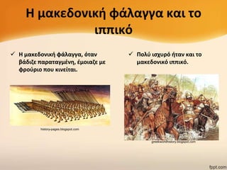Η μακεδονικι φάλαγγα και το
ιππικό
 Η μακεδονικι φάλαγγα, όταν
βάδιηε παραταγμζνθ, ζμοιαηε με
φροφριο που κινείται.

 Πολφ ιςχυρό ιταν και το
μακεδονικό ιππικό.

history-pages.blogspot.com

greekworldhistory.blogspot.com

 
