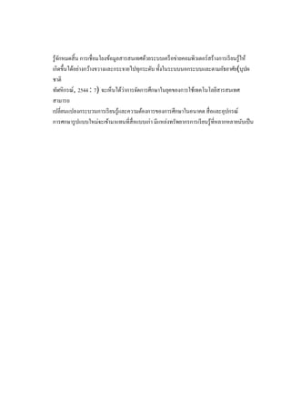 รู ้จกหมดสิ้ น การเชื่ อมโยงข้อมูลสารสนเทศด้วยระบบเครื อข่ายคอมพิวเตอร์สร้างการเรี ยนรู้ให้
ั
เกิดขึ้นได้อย่างกว้างขวางและกระจายไปทุกระดับ ทั้งในระบบนอกระบบและตามอัธยาศัย(บุปผ
ชาติ
่
ทัฬหิกรณ์, 2544 : 7) จะเห็นได้วาการจัดการศึกษาในยุคของการใช้เทคโนโลยีสารสนเทศ
สามารถ
เปลี่ยนแปลงกระบวนการเรี ยนรู้และความต้องการของการศึกษาในอนาคต สื่ อและอุปกรณ์
การศกษารู ปแบบใหม่จะเข้ามาแทนที่สื่อแบบเก่า มีแหล่งทรัพยากรการเรี ยนรู ้ที่หลากหลายนับเป็ น

 