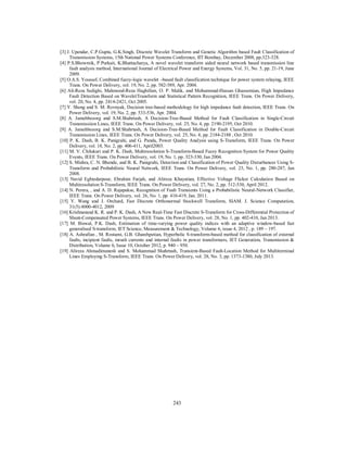 [3] J. Upendar, C.P.Gupta, G.K.Singh, Discrete Wavelet Transform and Genetic Algorithm based Fault Classification of
Transmission Systems, 15th National Power Systems Conference, IIT Bombay, December 2008, pp.323-328.
[4] P.S.Bhowmik, P.Purkait, K.Bhattacharya, A novel wavelet transform aided neural network based transmission line
fault analysis method, International Journal of Electrical Power and Energy Systems, Vol. 31, No. 5, pp. 21-19, June
2009.
[5] O.A.S. Youssef, Combined fuzzy-logic wavelet –based fault classification technique for power system relaying, IEEE
Trans. On Power Delivery, vol. 19, No. 2, pp. 582-589, Apr. 2004.
[6] Ali-Reza Sedighi, Mahmood-Reza Haghifam, O. P. Malik, and Mohammad-Hassan Ghassemian, High Impedance
Fault Detection Based on WaveletTransform and Statistical Pattern Recognition, IEEE Trans. On Power Delivery,
vol. 20, No. 4, pp. 2414-2421, Oct 2005.
[7] Y. Sheng and S. M. Rovnyak, Decision tree-based methodology for high impedance fault detection, IEEE Trans. On
Power Delivery, vol. 19, No. 2, pp. 533-536, Apr. 2004.
[8] A. Jamehbozorg and S.M.Shahrtash, A Decision-Tree-Based Method for Fault Classification in Single-Circuit
Transmissiion Lines, IEEE Trans. On Power Delivery, vol. 25, No. 4, pp. 2190-2195, Oct 2010.
[9] A. Jamehbozorg and S.M.Shahrtash, A Decision-Tree-Based Method for Fault Classification in Double-Circuit
Transmission Lines, IEEE Trans. On Power Delivery, vol. 25, No. 4, pp. 2184-2188 , Oct 2010.
[10] P. K. Dash, B. K. Panigrahi, and G. Panda, Power Quality Analysis using S-Transform, IEEE Trans. On Power
Delivery, vol. 18, No. 2, pp. 406-411, April2003.
[11] M. V. Chilukuri and P. K. Dash, Multiresolution S-Transform-Based Fuzzy Recognition System for Power Quality
Events, IEEE Trans. On Power Delivery, vol. 19, No. 1, pp. 323-330, Jan 2004.
[12] S. Mishra, C. N. Bhende, and B. K. Panigrahi, Detection and Classification of Power Quality Disturbances Using STransform and Probabilistic Neural Network, IEEE Trans. On Power Delivery, vol. 23, No. 1, pp. 280-287, Jan
2008.
[13] Navid Eghtedarpour, Ebrahim Farjah, and Alireza Khayatian, Effective Voltage Flicker Calculation Based on
Multiresolution S-Transform, IEEE Trans. On Power Delivery, vol. 27, No. 2, pp. 512-530, April 2012.
[14] N. Perera, , and A. D. Rajapakse, Recognition of Fault Transients Using a Probabilistic Neural-Network Classifier,
IEEE Trans. On Power Delivery, vol. 26, No. 1, pp. 410-419, Jan. 2011.
[15] Y. Wang and J. Orchard, Fast Discrete Orthonormal Stockwell Transform, SIAM. J. Science Computation,
31(5):4000-4012, 2009
[16] Krishnanand K. R. and P. K. Dash, A New Real-Time Fast Discrete S-Transform for Cross-Differential Protection of
Shunt-Compensated Power Systems, IEEE Trans. On Power Delivery, vol. 28, No. 1, pp. 402-410, Jan 2013.
[17] M. Biswal, P.K. Dash, Estimation of time-varying power quality indices with an adaptive window-based fast
generalised S-transform, IET Science, Measurement & Technology, Volume 6, issue 4, 2012 , p. 189 – 197.
[18] A. Ashrafian , M. Rostami, G.B. Gharehpetian, Hyperbolic S-transform-based method for classification of external
faults, incipient faults, inrush currents and internal faults in power transformers, IET Generation, Transmission &
Distribution, Volume 6, Issue 10, October 2012, p. 940 – 950.
[19] Alireza Ahmadimanesh and S. Mohammad Shahrtash, Transient-Based Fault-Location Method for Multiterminal
Lines Employing S-Transform, IEEE Trans. On Power Delivery, vol. 28, No. 3, pp. 1373-1380, July 2013.

243

 