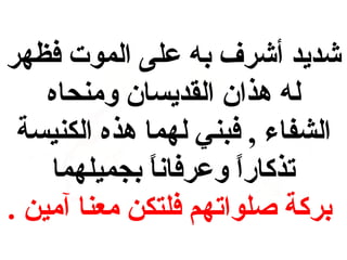 ‫شديد أشرف به على الموت فظهر‬
‫له هذان القديسان ومنحاه‬
‫الشفاء , فبني لهما هذه الكنيسة‬
‫تذكارا وعرفانا بجميلهما‬
‫ ً‬
‫ ً‬
‫بركة صلواتهم فلتكن معنا آمين .‬

 