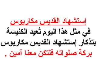 ‫إستشهاد القديس مكاريوس‬
‫في مث ل هذا اليوم تيعيد الكنيسة‬
‫عُ‬
‫بتذكار إستشهاد القديس مكاريوس‬
‫بركة صلواته فلتكن ميعنا آمين .‬

 