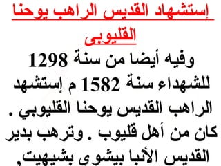 ‫إستشهاد القديس الراهب يوحنا‬
‫القليوبى‬
‫وفيه أيضا من سنة 8921‬
‫للشهداء سنة 2851 م إستشهد‬
‫الراهب القديس يوحنا القليوبي .‬
‫كان من أه ل قليوب . وترهب بدير‬
‫القديس النبا بيشوي بشيهيت,‬

 
