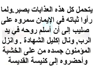 ‫يتحمل كل هذه العذابات بصبر.ولما‬
‫رأوا ثباته في اليمان سمروه على‬
‫صليب إلى أن أسلم روحه في يد‬
‫الرب, ونال إكليل الشهادة . وانزل‬
‫المؤمنون جسده من على الخشبة‬
‫وأحضروه إلى كنيسة القديسة‬

 