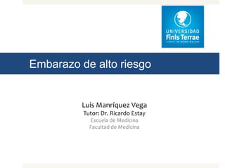 Embarazo de alto riesgo
Luis Manríquez Vega
Tutor: Dr. Ricardo Estay
Escuela de Medicina
Facultad de Medicina
 