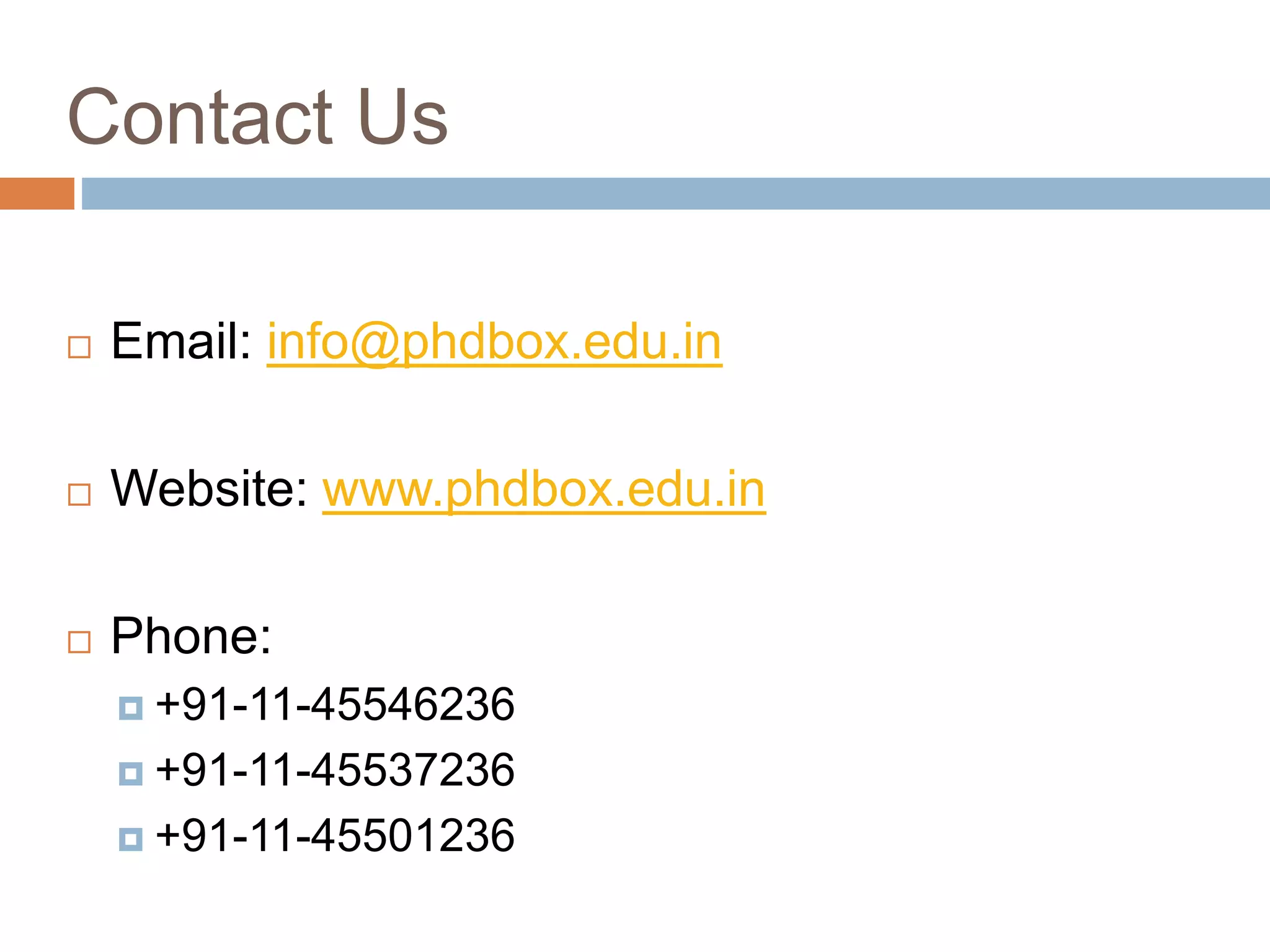 Contact Us
 Email: info@phdbox.edu.in
 Website: www.phdbox.edu.in
 Phone:
 +91-11-45546236
 +91-11-45537236
 +91-11-45501236
 