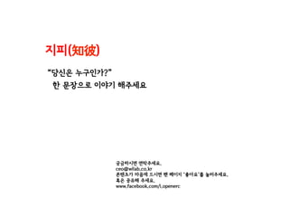 “당신은 누구인가?”
한 문장으로 이야기 해주세요
지피(知彼)
궁금하시면 연락주세요.
ceo@wilab.co.kr
콘텐츠가 마음에 드시면 팬 페이지 ‘좋아요’를 눌러주세요.
혹은 공유해 주세요.
www.facebook.com/i.openerc
 