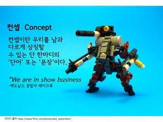 컨셉 Concept
컨셉이란 우리를 남과
다르게 상징할
수 있는 단 한마디의
‘단어’ 또는 ‘문장’이다.
“We are in show business
-맥도날드 창립자 레이크록
이미지 출처 h(ps://www.ﬂickr.com/photos/jed_september/	
  
 
