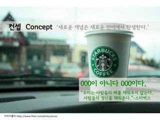 컨셉 Concept ‘새로운 개념은 새로운 언어에서 탄생한다.’
000이 아니다 000이다.
“우리는 사람들의 배를 채워주지 않는다.
사람들의 정신을 채워준다.”-스타벅스
이미지출처 h(ps://www.ﬂickr.com/photos/ecos/	
  
 