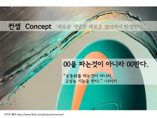 00을 파는것이 아니라 00판다.
“운동화를 파는것이 아니라,
고성능 기능을 판다.” -나이키
컨셉 Concept ‘새로운 개념은 새로운 언어에서 탄생한다.’
이미지 출처 h(ps://www.ﬂickr.com/photos/vernieman/	
  
 