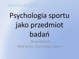 Psychologia sportu
jako przedmiot
badań
Na podstawie
Matt Jarvis „Psychologia Sportu”
 