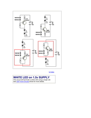 to Index 
WHITE LED on 1.5v SUPPLY 
This circuit will illuminate a white LED using a single cell. 
See LED Torch Circuits article for more details. 
 