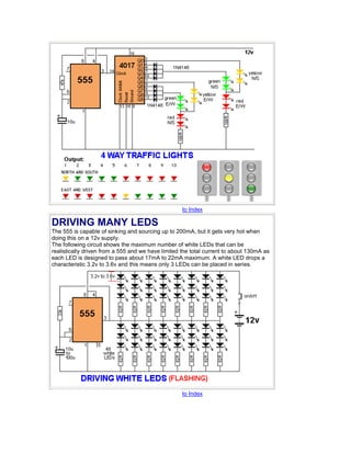 to Index 
DRIVING MANY LEDS 
The 555 is capable of sinking and sourcing up to 200mA, but it gets very hot when 
doing this on a 12v supply. 
The following circuit shows the maximum number of white LEDs that can be 
realistically driven from a 555 and we have limited the total current to about 130mA as 
each LED is designed to pass about 17mA to 22mA maximum. A white LED drops a 
characteristic 3.2v to 3.6v and this means only 3 LEDs can be placed in series. 
to Index 
 