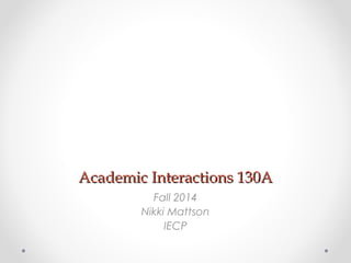 Academic IInntteerraaccttiioonnss 113300AA 
Fall 2014 
Nikki Mattson 
IECP 
 