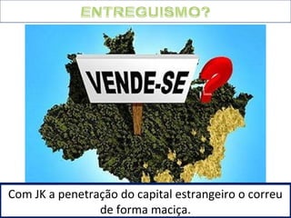 Com JK a penetração do capital estrangeiro o correu 
de forma maciça. 
 