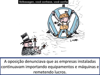 A oposição denunciava que as empresas instaladas 
continuavam importando equipamentos e máquinas e 
remetendo lucros. 
 
