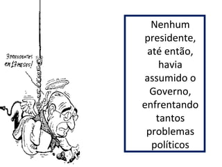 Nenhum 
presidente, 
até então, 
havia 
assumido o 
Governo, 
enfrentando 
tantos 
problemas 
políticos 
 