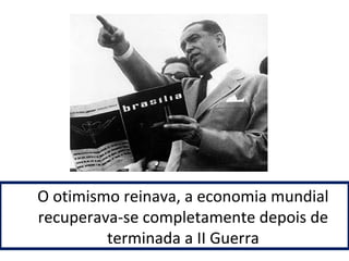 O otimismo reinava, a economia mundial 
recuperava-se completamente depois de 
terminada a II Guerra 
 