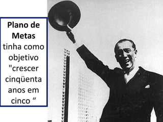 Plano de 
Metas 
tinha como 
objetivo 
"crescer 
cinqüenta 
anos em 
cinco “ 
 