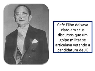 Café Filho deixava 
claro em seus 
discursos que um 
golpe militar se 
articulava vetando a 
candidatura de JK 
 