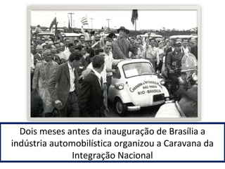 Dois meses antes da inauguração de Brasília a 
indústria automobilística organizou a Caravana da 
Integração Nacional 
 