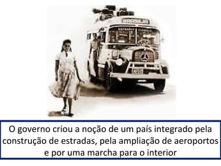O governo criou a noção de um país integrado pela 
construção de estradas, pela ampliação de aeroportos 
e por uma marcha para o interior 
 